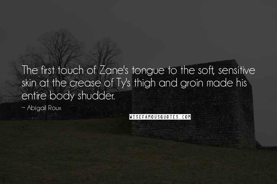 Abigail Roux Quotes: The first touch of Zane's tongue to the soft, sensitive skin at the crease of Ty's thigh and groin made his entire body shudder.