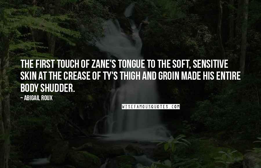 Abigail Roux Quotes: The first touch of Zane's tongue to the soft, sensitive skin at the crease of Ty's thigh and groin made his entire body shudder.