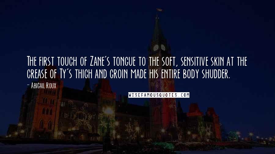 Abigail Roux Quotes: The first touch of Zane's tongue to the soft, sensitive skin at the crease of Ty's thigh and groin made his entire body shudder.