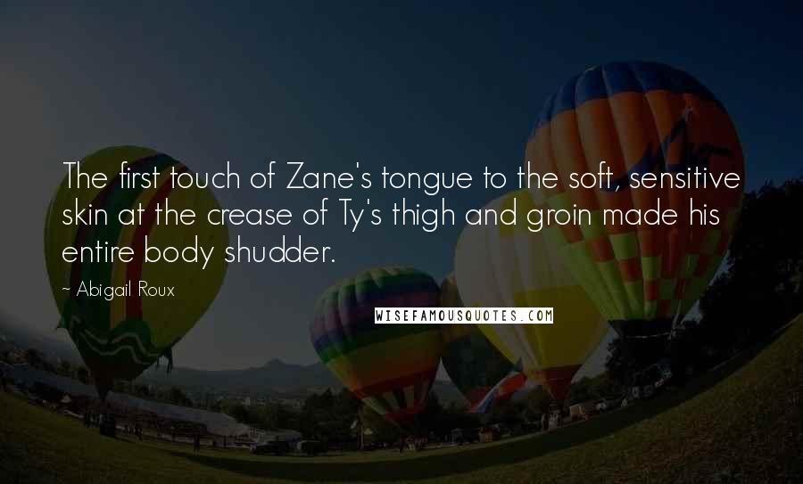 Abigail Roux Quotes: The first touch of Zane's tongue to the soft, sensitive skin at the crease of Ty's thigh and groin made his entire body shudder.