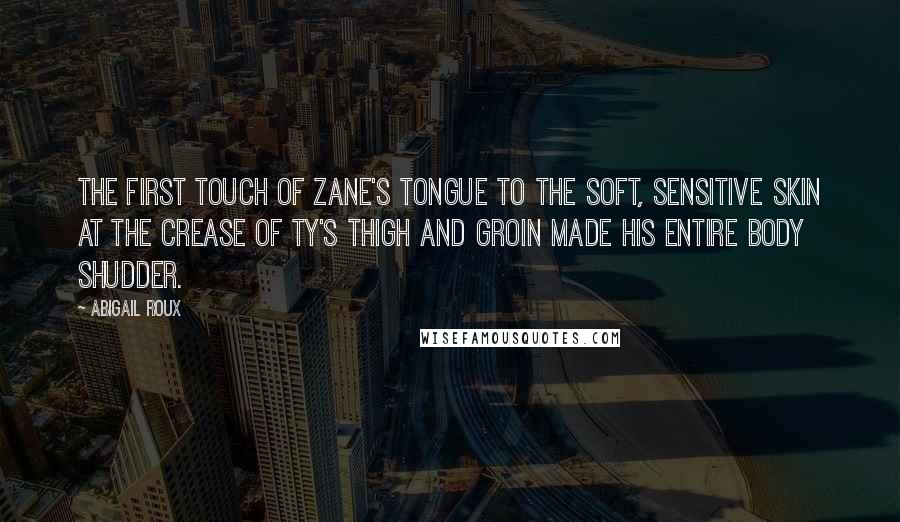 Abigail Roux Quotes: The first touch of Zane's tongue to the soft, sensitive skin at the crease of Ty's thigh and groin made his entire body shudder.