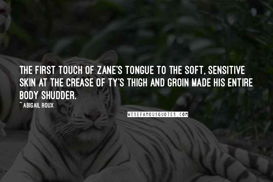 Abigail Roux Quotes: The first touch of Zane's tongue to the soft, sensitive skin at the crease of Ty's thigh and groin made his entire body shudder.