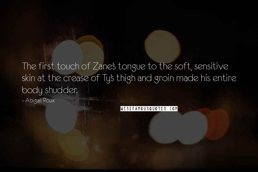 Abigail Roux Quotes: The first touch of Zane's tongue to the soft, sensitive skin at the crease of Ty's thigh and groin made his entire body shudder.