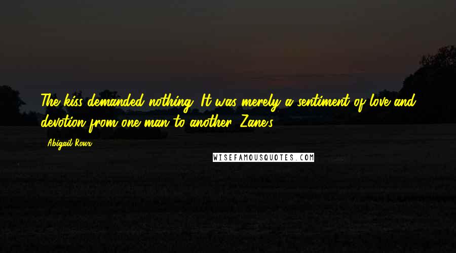 Abigail Roux Quotes: The kiss demanded nothing. It was merely a sentiment of love and devotion from one man to another. Zane's