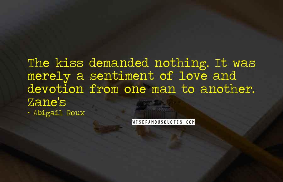 Abigail Roux Quotes: The kiss demanded nothing. It was merely a sentiment of love and devotion from one man to another. Zane's