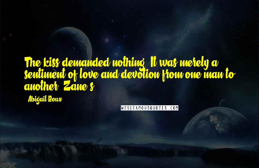 Abigail Roux Quotes: The kiss demanded nothing. It was merely a sentiment of love and devotion from one man to another. Zane's