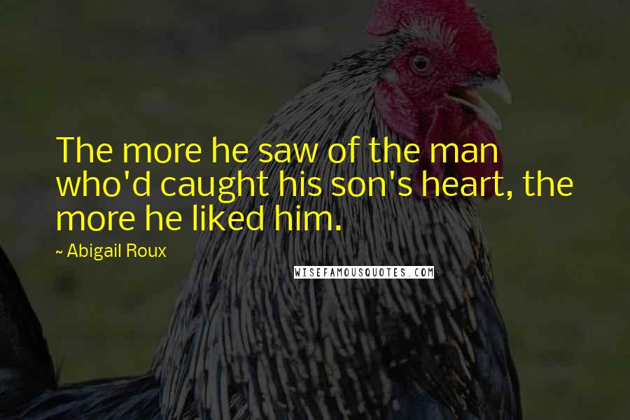 Abigail Roux Quotes: The more he saw of the man who'd caught his son's heart, the more he liked him.