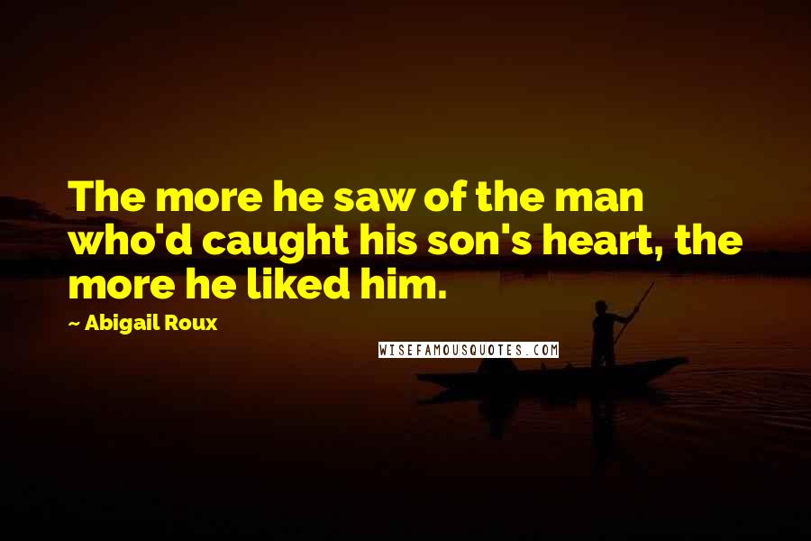 Abigail Roux Quotes: The more he saw of the man who'd caught his son's heart, the more he liked him.