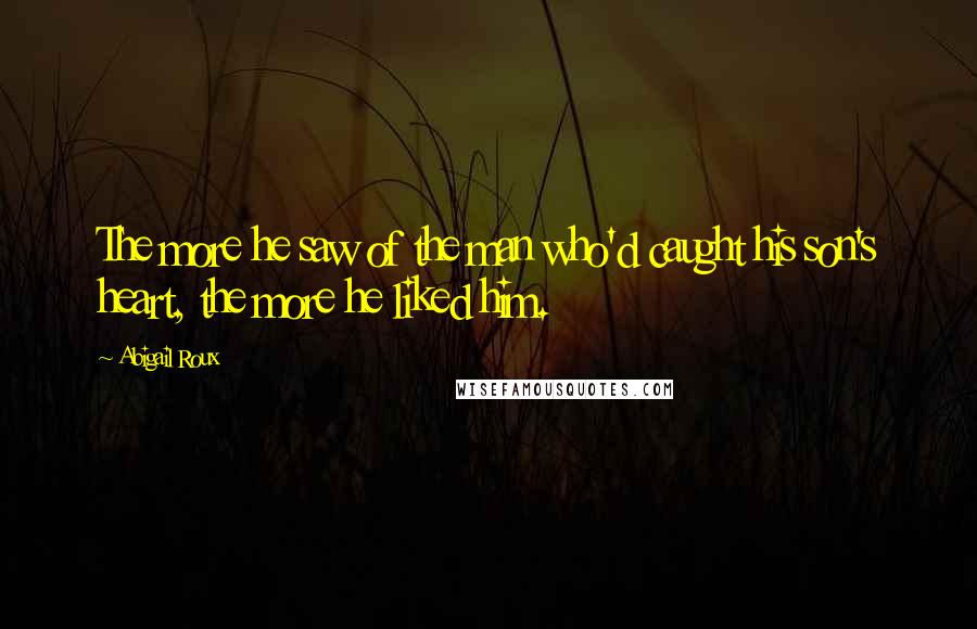 Abigail Roux Quotes: The more he saw of the man who'd caught his son's heart, the more he liked him.