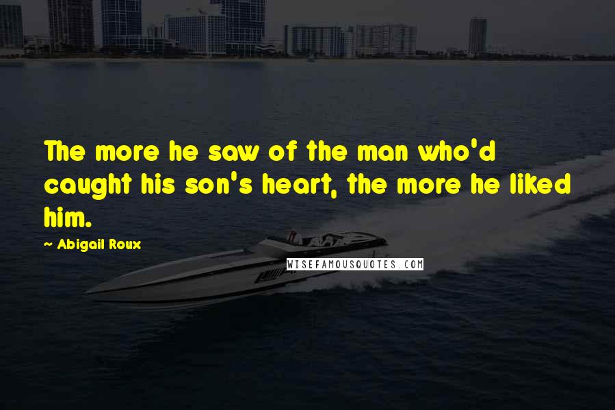 Abigail Roux Quotes: The more he saw of the man who'd caught his son's heart, the more he liked him.