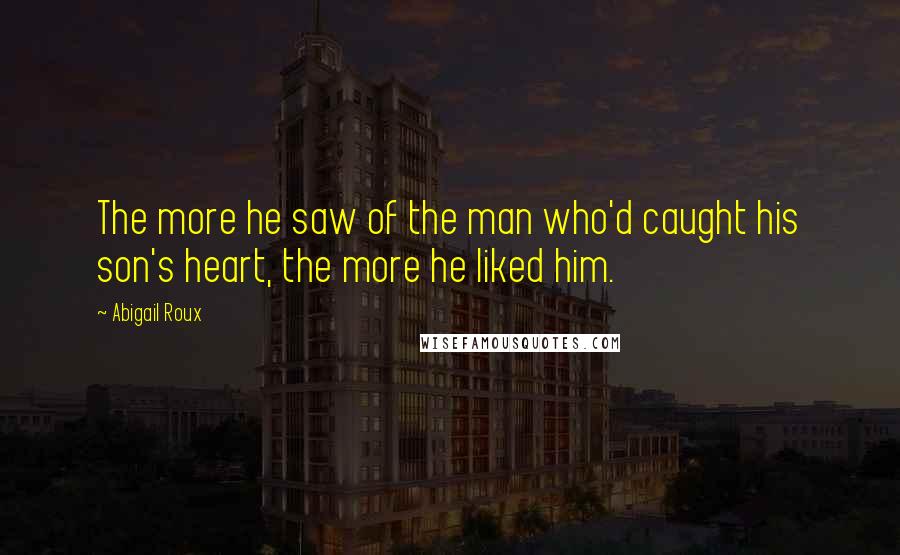 Abigail Roux Quotes: The more he saw of the man who'd caught his son's heart, the more he liked him.