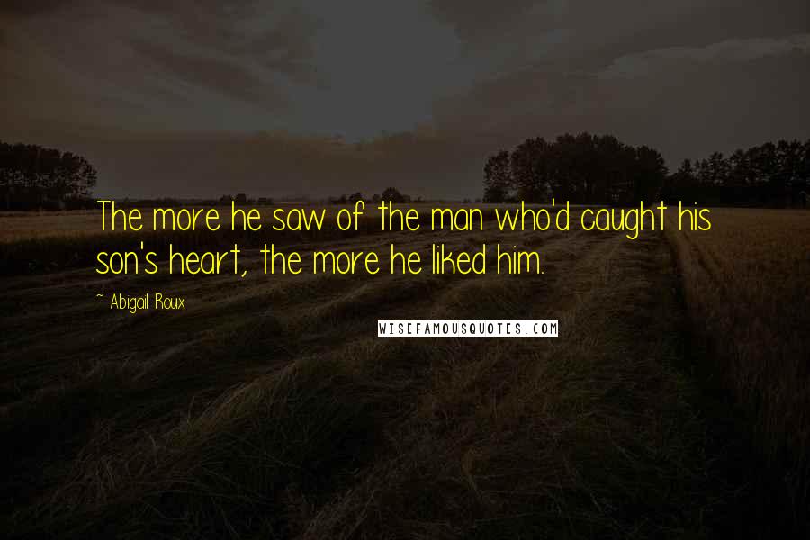 Abigail Roux Quotes: The more he saw of the man who'd caught his son's heart, the more he liked him.