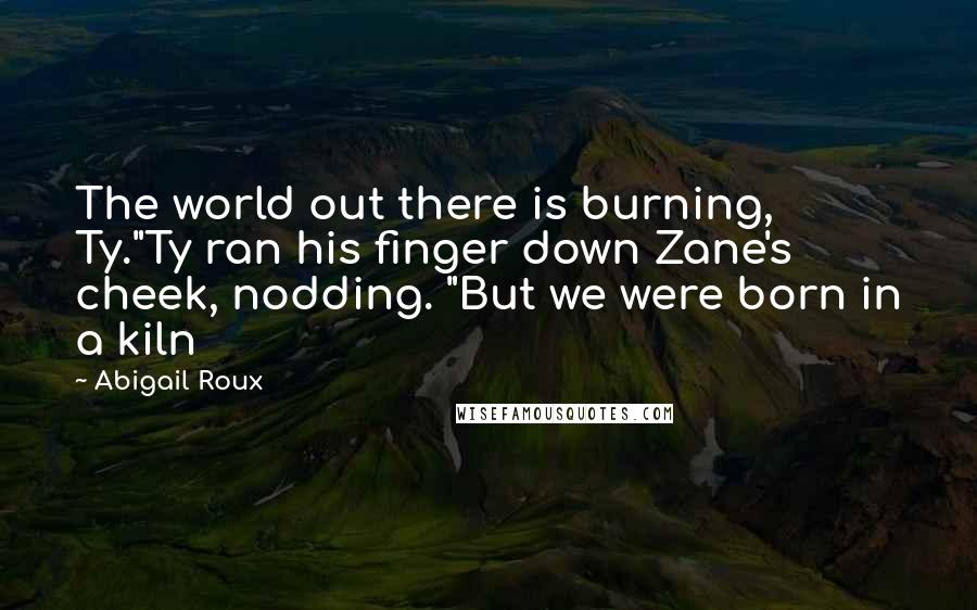 Abigail Roux Quotes: The world out there is burning, Ty."Ty ran his finger down Zane's cheek, nodding. "But we were born in a kiln