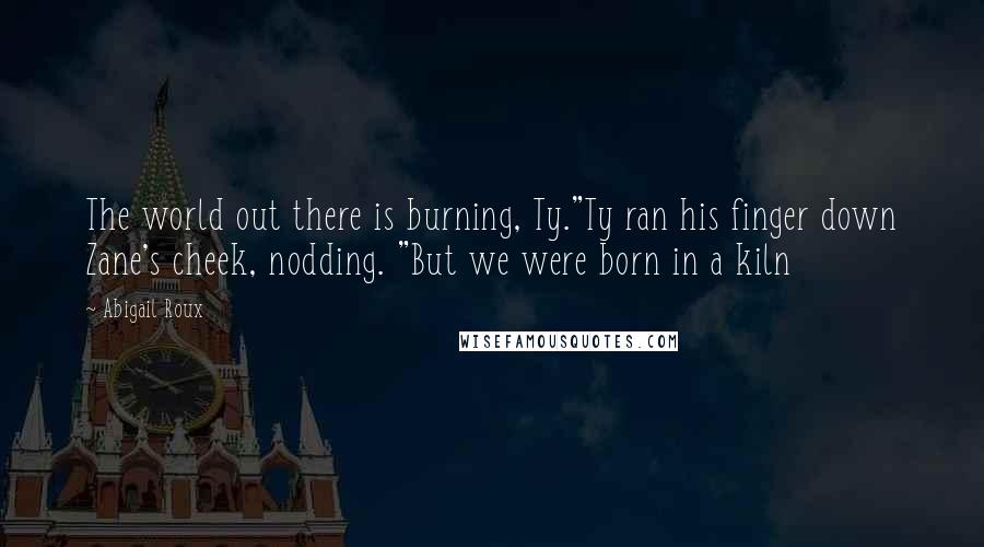 Abigail Roux Quotes: The world out there is burning, Ty."Ty ran his finger down Zane's cheek, nodding. "But we were born in a kiln