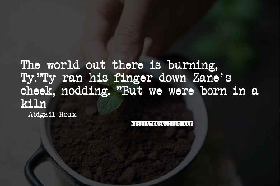 Abigail Roux Quotes: The world out there is burning, Ty."Ty ran his finger down Zane's cheek, nodding. "But we were born in a kiln