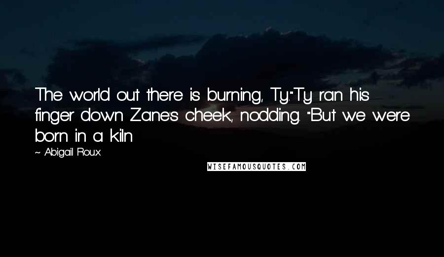 Abigail Roux Quotes: The world out there is burning, Ty."Ty ran his finger down Zane's cheek, nodding. "But we were born in a kiln