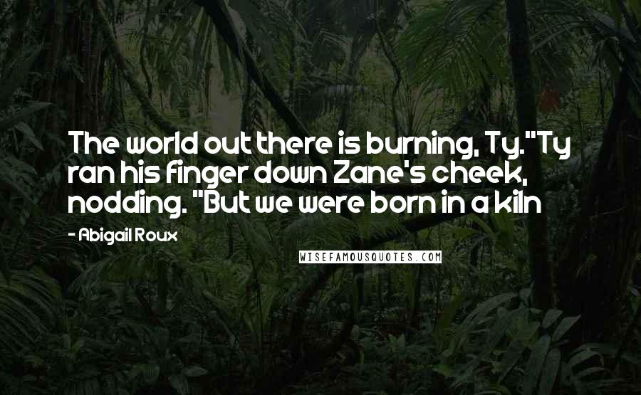 Abigail Roux Quotes: The world out there is burning, Ty."Ty ran his finger down Zane's cheek, nodding. "But we were born in a kiln