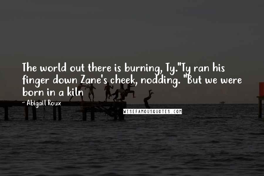 Abigail Roux Quotes: The world out there is burning, Ty."Ty ran his finger down Zane's cheek, nodding. "But we were born in a kiln