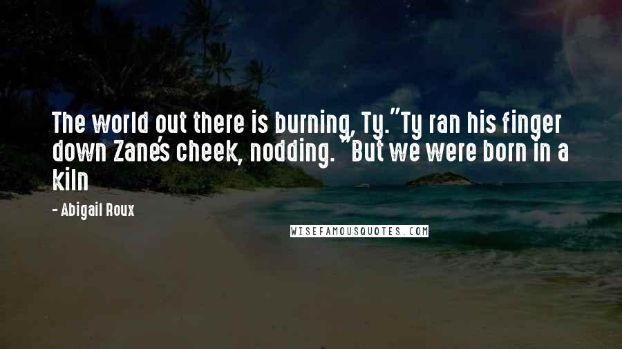 Abigail Roux Quotes: The world out there is burning, Ty."Ty ran his finger down Zane's cheek, nodding. "But we were born in a kiln