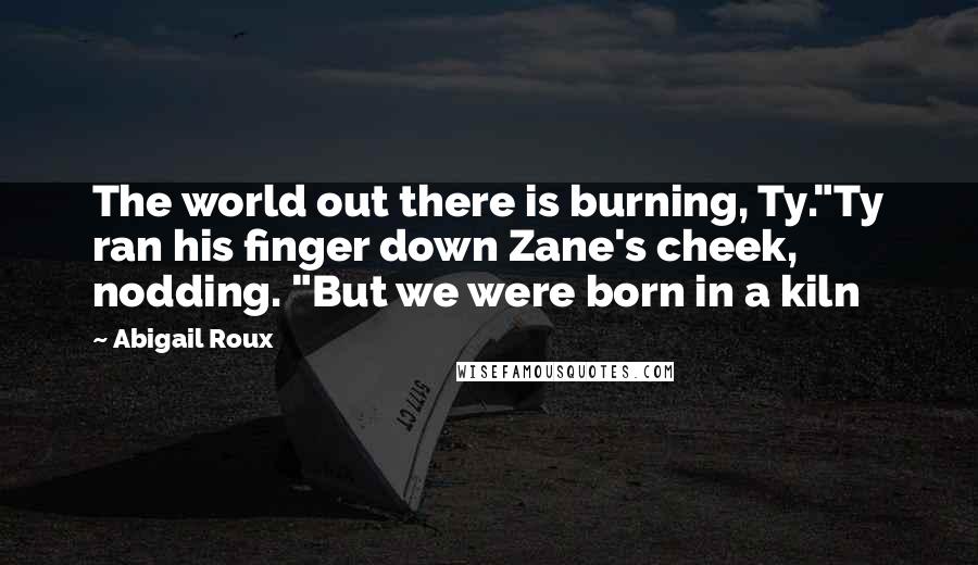 Abigail Roux Quotes: The world out there is burning, Ty."Ty ran his finger down Zane's cheek, nodding. "But we were born in a kiln