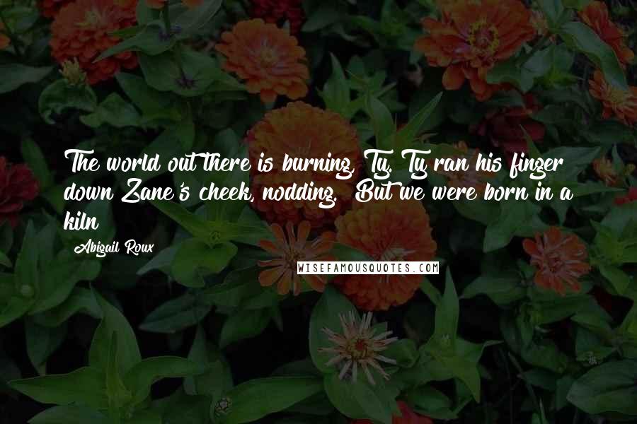 Abigail Roux Quotes: The world out there is burning, Ty."Ty ran his finger down Zane's cheek, nodding. "But we were born in a kiln