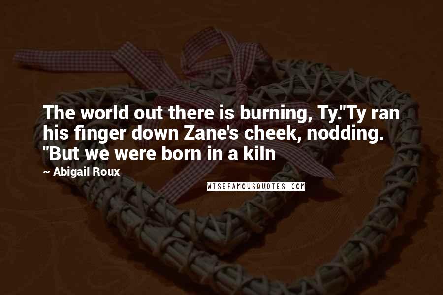 Abigail Roux Quotes: The world out there is burning, Ty."Ty ran his finger down Zane's cheek, nodding. "But we were born in a kiln