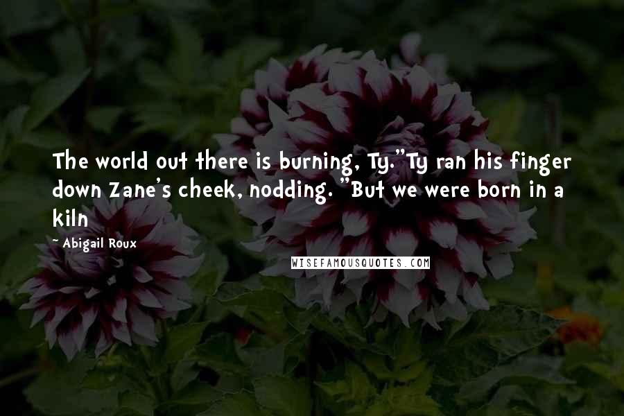Abigail Roux Quotes: The world out there is burning, Ty."Ty ran his finger down Zane's cheek, nodding. "But we were born in a kiln