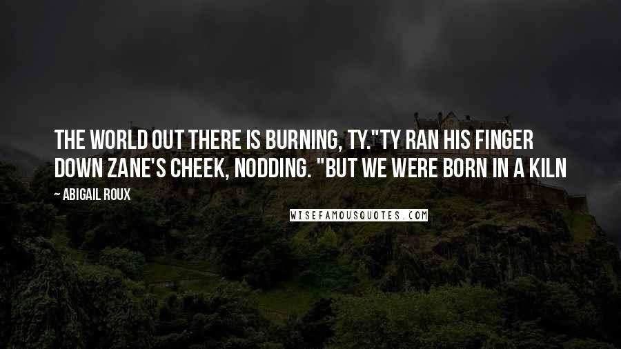 Abigail Roux Quotes: The world out there is burning, Ty."Ty ran his finger down Zane's cheek, nodding. "But we were born in a kiln