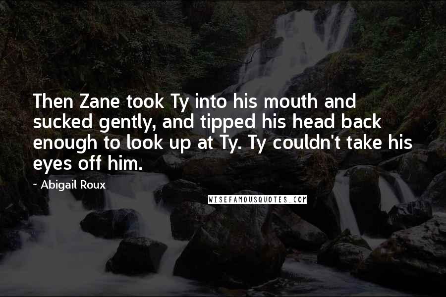 Abigail Roux Quotes: Then Zane took Ty into his mouth and sucked gently, and tipped his head back enough to look up at Ty. Ty couldn't take his eyes off him.