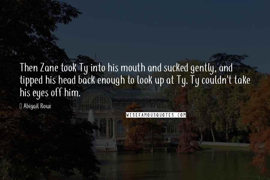 Abigail Roux Quotes: Then Zane took Ty into his mouth and sucked gently, and tipped his head back enough to look up at Ty. Ty couldn't take his eyes off him.