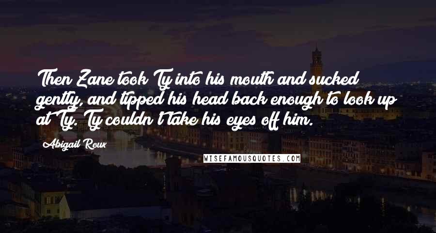 Abigail Roux Quotes: Then Zane took Ty into his mouth and sucked gently, and tipped his head back enough to look up at Ty. Ty couldn't take his eyes off him.