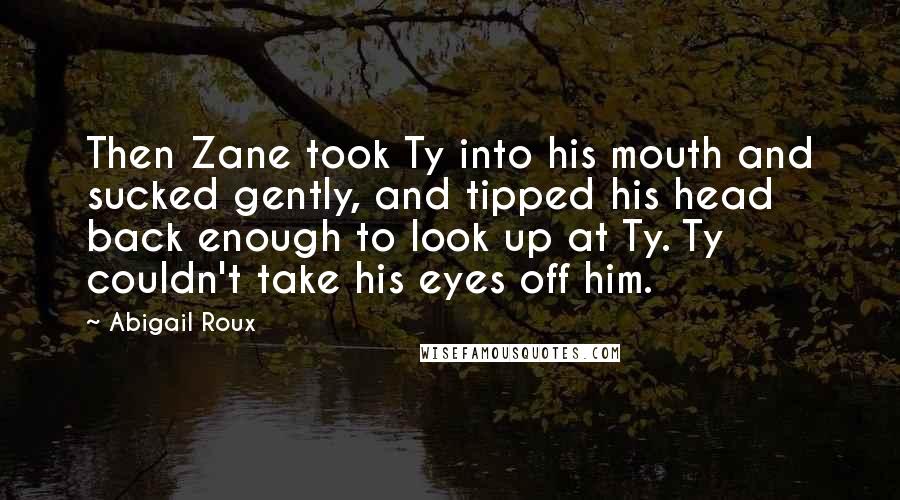 Abigail Roux Quotes: Then Zane took Ty into his mouth and sucked gently, and tipped his head back enough to look up at Ty. Ty couldn't take his eyes off him.