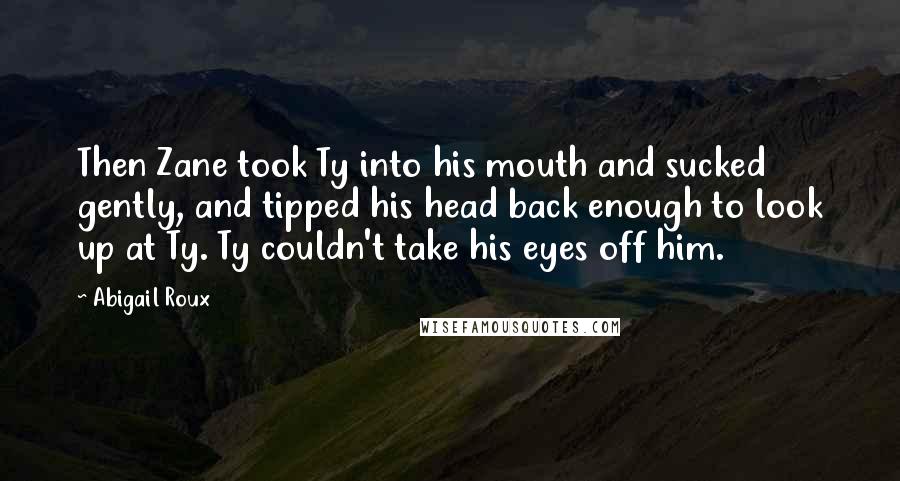 Abigail Roux Quotes: Then Zane took Ty into his mouth and sucked gently, and tipped his head back enough to look up at Ty. Ty couldn't take his eyes off him.