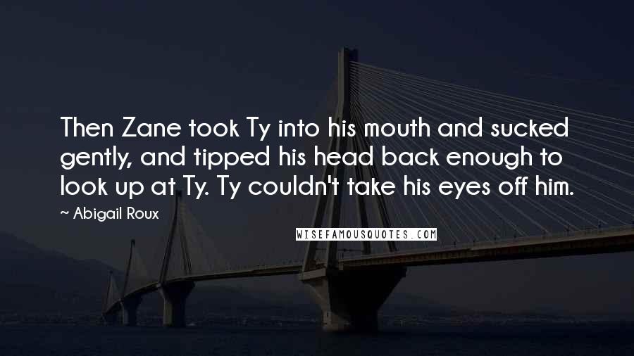 Abigail Roux Quotes: Then Zane took Ty into his mouth and sucked gently, and tipped his head back enough to look up at Ty. Ty couldn't take his eyes off him.