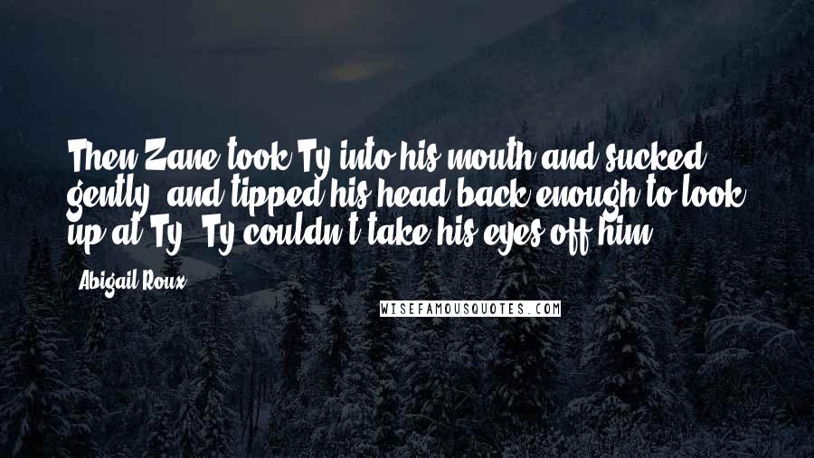 Abigail Roux Quotes: Then Zane took Ty into his mouth and sucked gently, and tipped his head back enough to look up at Ty. Ty couldn't take his eyes off him.