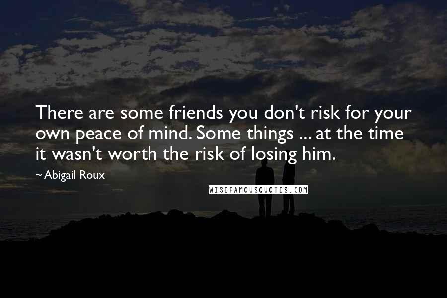 Abigail Roux Quotes: There are some friends you don't risk for your own peace of mind. Some things ... at the time it wasn't worth the risk of losing him.