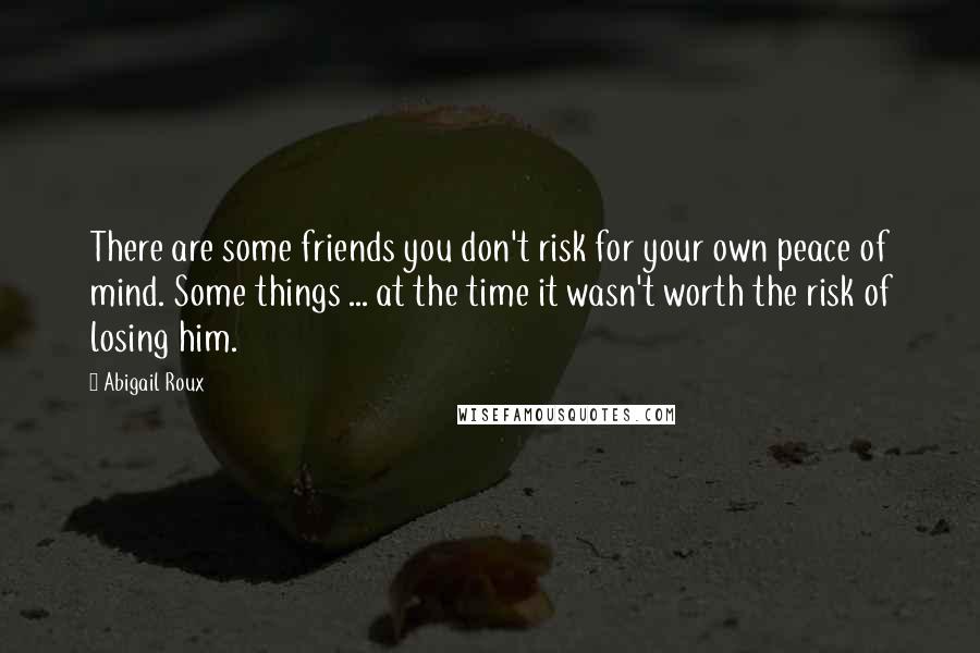 Abigail Roux Quotes: There are some friends you don't risk for your own peace of mind. Some things ... at the time it wasn't worth the risk of losing him.