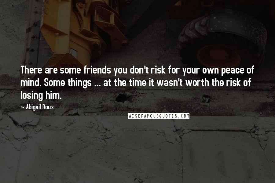 Abigail Roux Quotes: There are some friends you don't risk for your own peace of mind. Some things ... at the time it wasn't worth the risk of losing him.