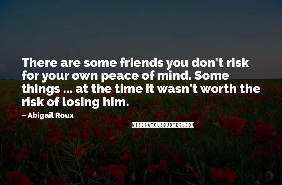 Abigail Roux Quotes: There are some friends you don't risk for your own peace of mind. Some things ... at the time it wasn't worth the risk of losing him.