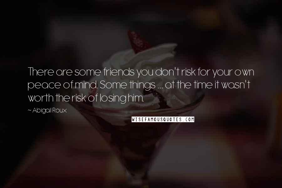 Abigail Roux Quotes: There are some friends you don't risk for your own peace of mind. Some things ... at the time it wasn't worth the risk of losing him.