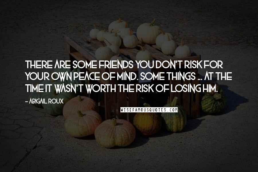 Abigail Roux Quotes: There are some friends you don't risk for your own peace of mind. Some things ... at the time it wasn't worth the risk of losing him.