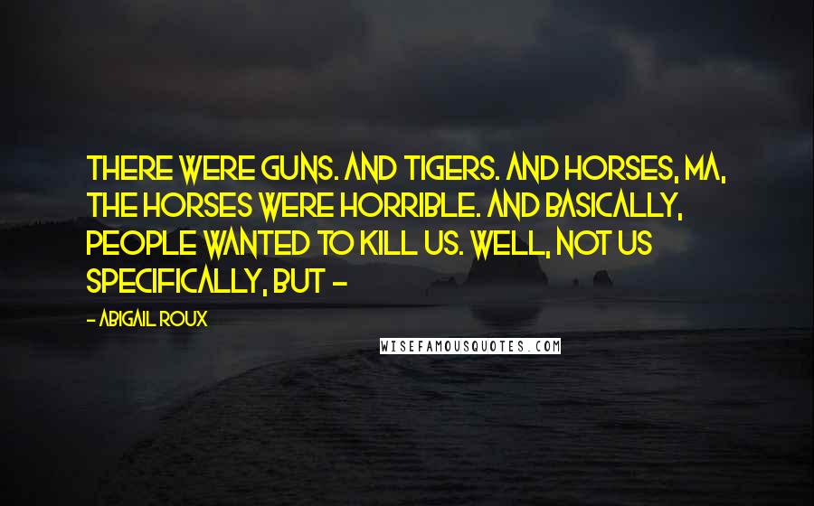 Abigail Roux Quotes: There were guns. And tigers. And horses, Ma, the horses were horrible. And basically, people wanted to kill us. Well, not us specifically, but - 