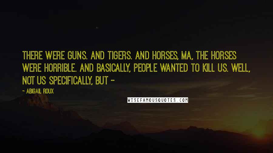 Abigail Roux Quotes: There were guns. And tigers. And horses, Ma, the horses were horrible. And basically, people wanted to kill us. Well, not us specifically, but - 