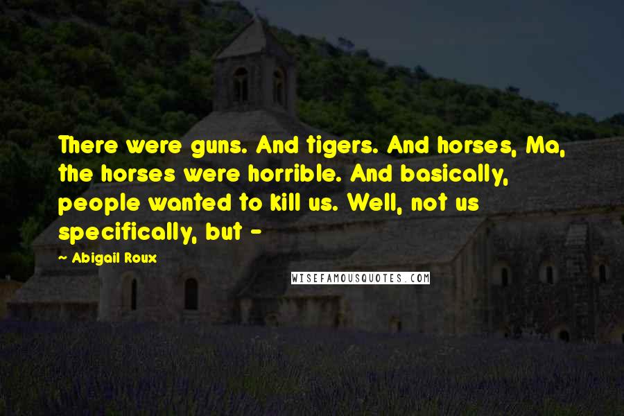 Abigail Roux Quotes: There were guns. And tigers. And horses, Ma, the horses were horrible. And basically, people wanted to kill us. Well, not us specifically, but - 