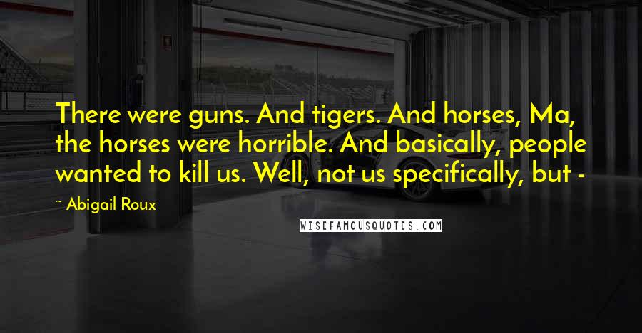 Abigail Roux Quotes: There were guns. And tigers. And horses, Ma, the horses were horrible. And basically, people wanted to kill us. Well, not us specifically, but - 