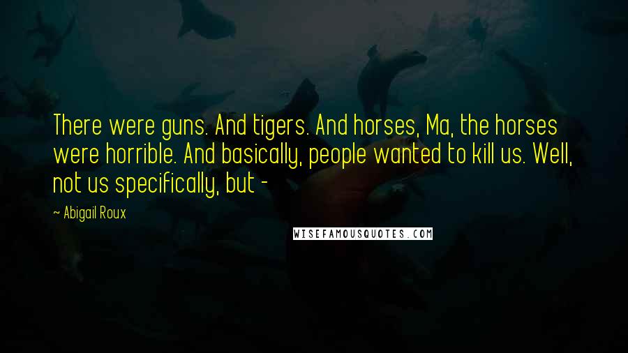 Abigail Roux Quotes: There were guns. And tigers. And horses, Ma, the horses were horrible. And basically, people wanted to kill us. Well, not us specifically, but - 