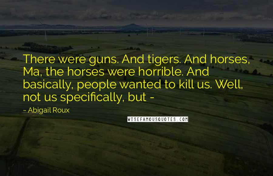 Abigail Roux Quotes: There were guns. And tigers. And horses, Ma, the horses were horrible. And basically, people wanted to kill us. Well, not us specifically, but - 