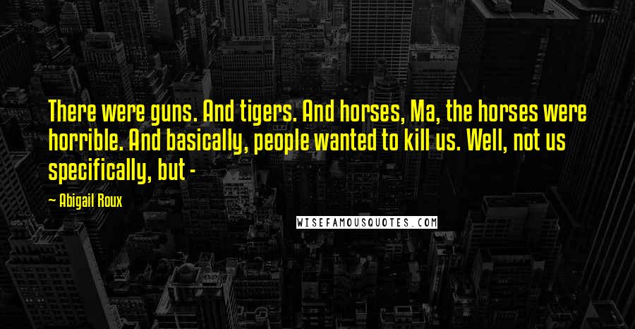 Abigail Roux Quotes: There were guns. And tigers. And horses, Ma, the horses were horrible. And basically, people wanted to kill us. Well, not us specifically, but -