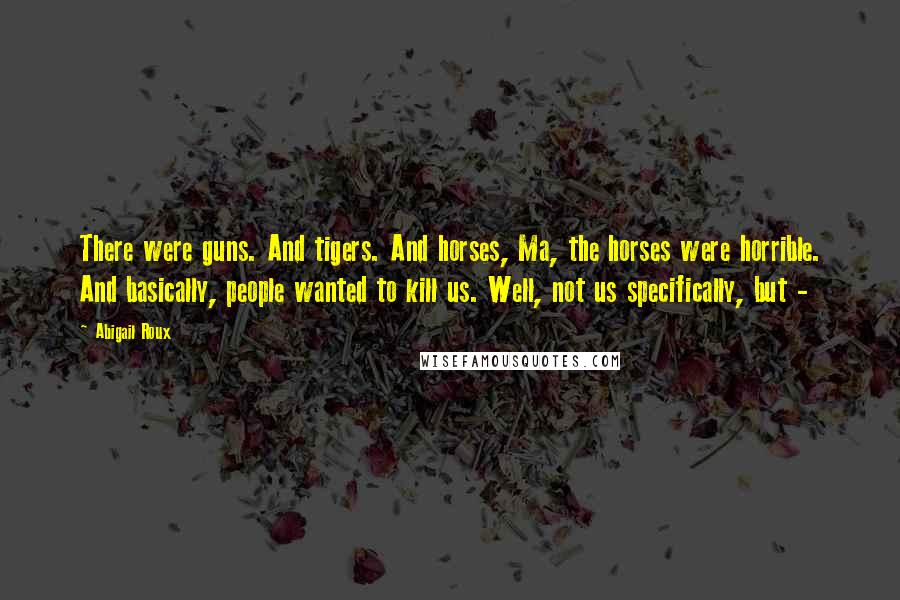 Abigail Roux Quotes: There were guns. And tigers. And horses, Ma, the horses were horrible. And basically, people wanted to kill us. Well, not us specifically, but - 