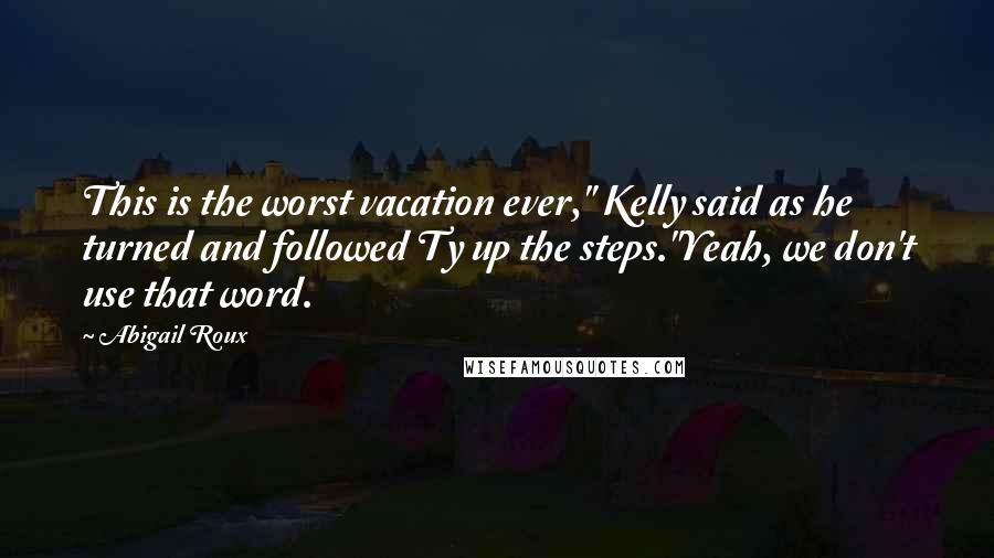 Abigail Roux Quotes: This is the worst vacation ever," Kelly said as he turned and followed Ty up the steps."Yeah, we don't use that word.